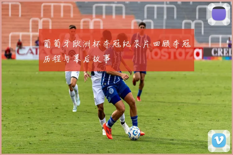 葡萄牙欧洲杯夺冠纪录片回顾夺冠历程与幕后故事