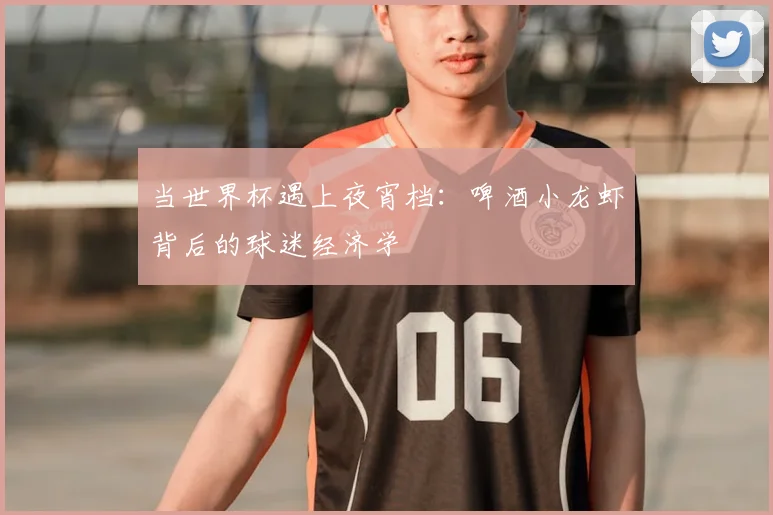 当世界杯遇上夜宵档:啤酒小龙虾背后的球迷经济学