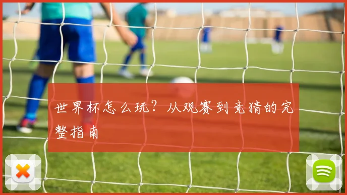 世界杯怎么玩？从观赛到竞猜的完整指南
