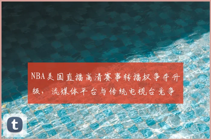 NBA美国直播高清赛事转播权争夺升级，流媒体平台与传统电视台竞争加剧