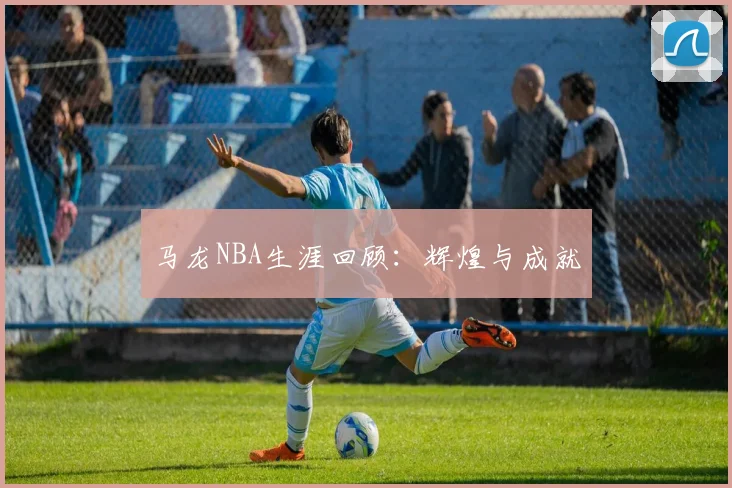 马龙NBA生涯回顾：辉煌与成就