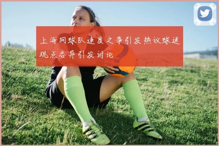 上海网球队速度之争引发热议球迷观点各异引发讨论