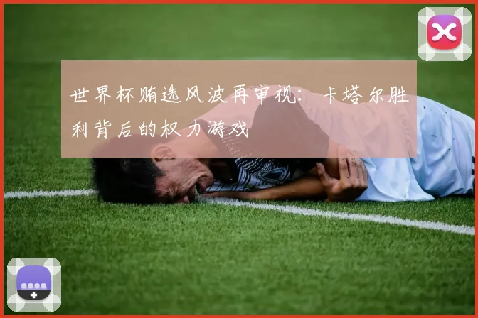 世界杯贿选风波再审视：卡塔尔胜利背后的权力游戏