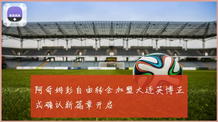 阿奇姆彭自由转会加盟大连英博正式确认新篇章开启
