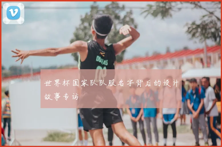 世界杯国家队队服名字背后的设计故事专访