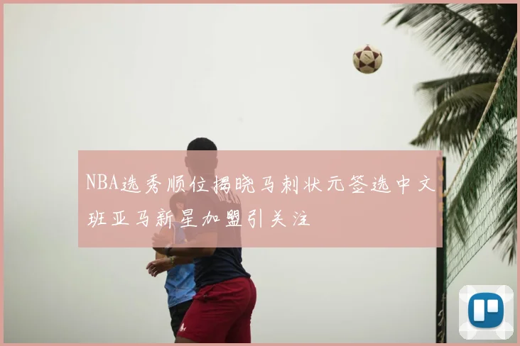 NBA选秀顺位揭晓马刺状元签选中文班亚马新星加盟引关注