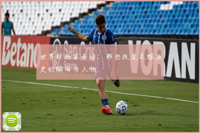 世界杯独家专访：那些改变足球历史的瞬间与人物