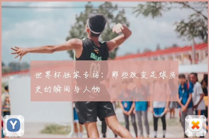 世界杯独家专访：那些改变足球历史的瞬间与人物