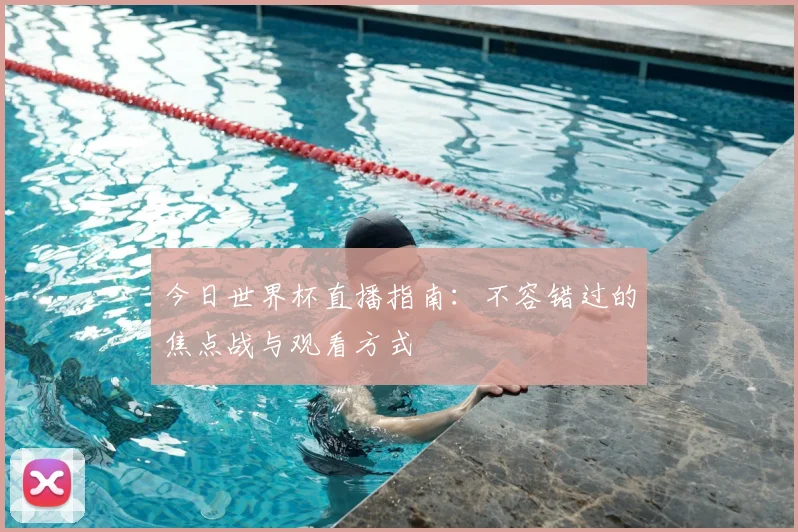今日世界杯直播指南:不容错过的焦点战与观看方式