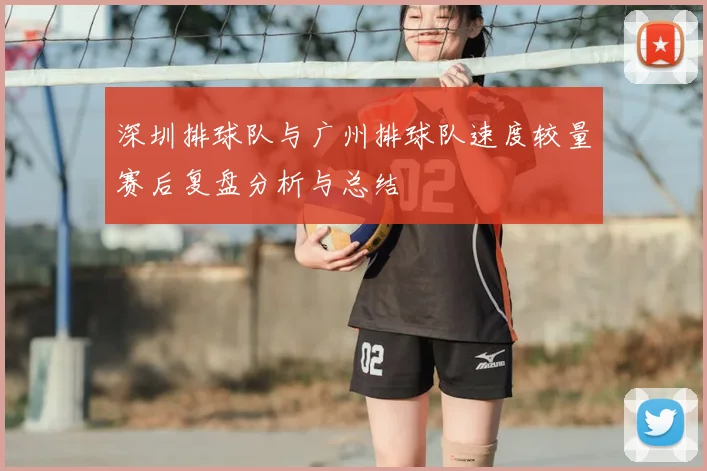 深圳排球队与广州排球队速度较量赛后复盘分析与总结