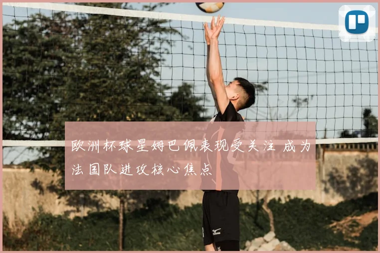 欧洲杯球星姆巴佩表现受关注 成为法国队进攻核心焦点