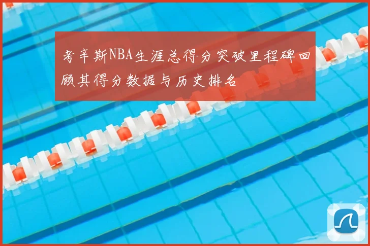 考辛斯NBA生涯总得分突破里程碑回顾其得分数据与历史排名