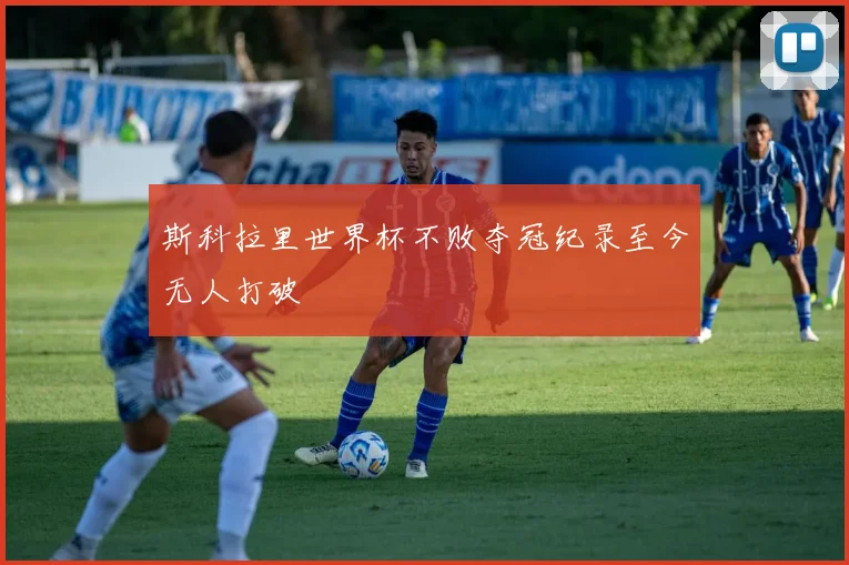 斯科拉里世界杯不败夺冠纪录至今无人打破