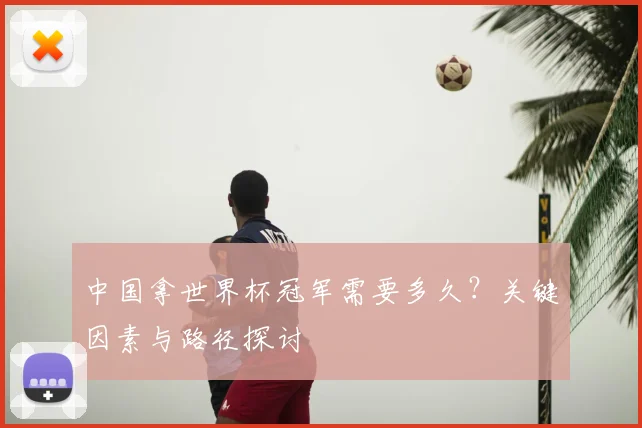 中国拿世界杯冠军需要多久？关键因素与路径探讨