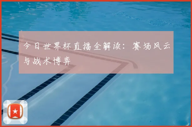今日世界杯直播全解读:赛场风云与战术博弈