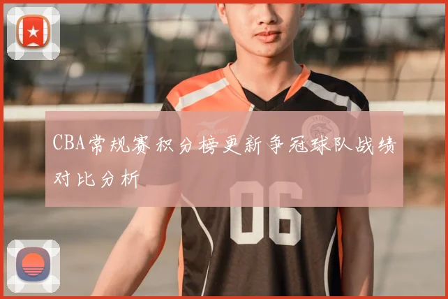 CBA常规赛积分榜更新争冠球队战绩对比分析