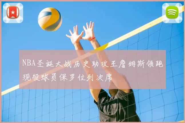 NBA圣诞大战历史助攻王詹姆斯领跑现役球员保罗位列次席