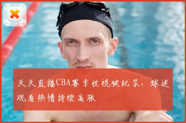 天天直播CBA赛季收视破纪录，球迷观看热情持续高涨