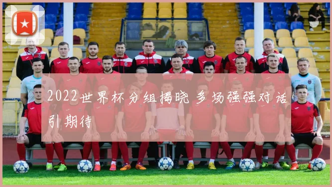 2022世界杯分组揭晓 多场强强对话引期待