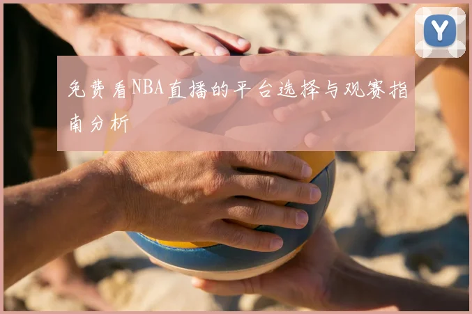 免费看NBA直播的平台选择与观赛指南分析