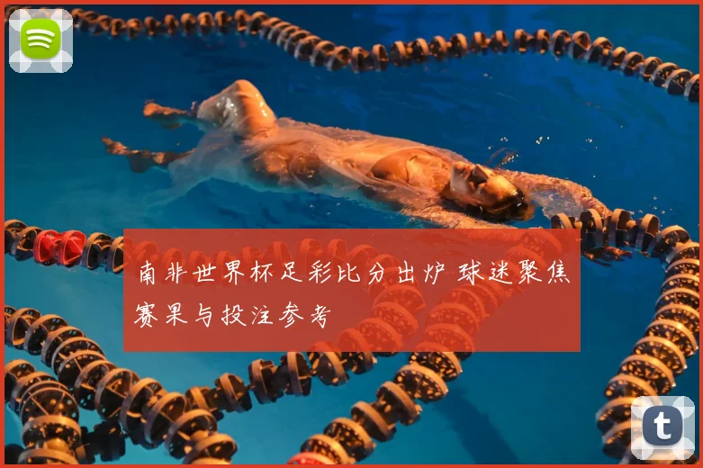 南非世界杯足彩比分出炉 球迷聚焦赛果与投注参考