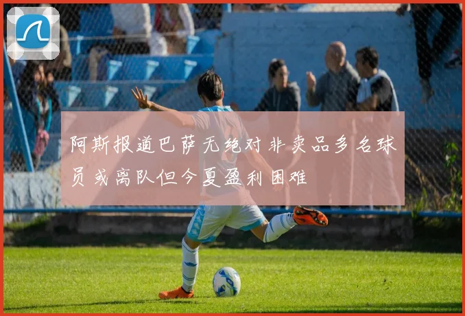 阿斯报道巴萨无绝对非卖品多名球员或离队但今夏盈利困难