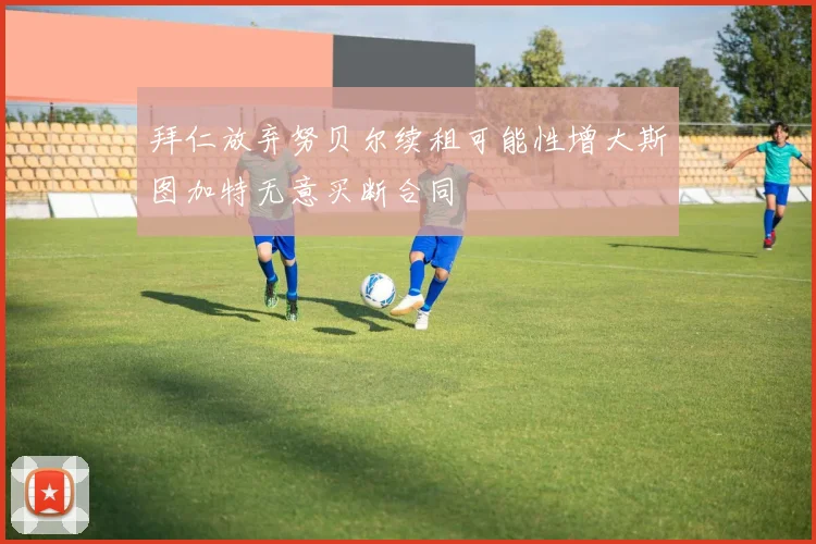 拜仁放弃努贝尔续租可能性增大斯图加特无意买断合同