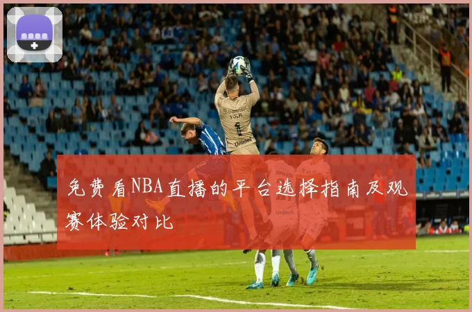 免费看NBA直播的平台选择指南及观赛体验对比