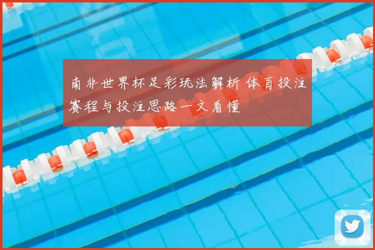 南非世界杯足彩玩法解析 体育投注赛程与投注思路一文看懂