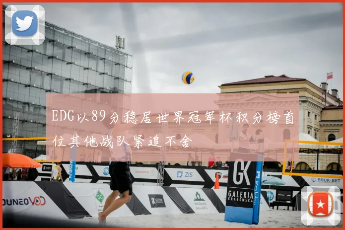 EDG以89分稳居世界冠军杯积分榜首位其他战队紧追不舍