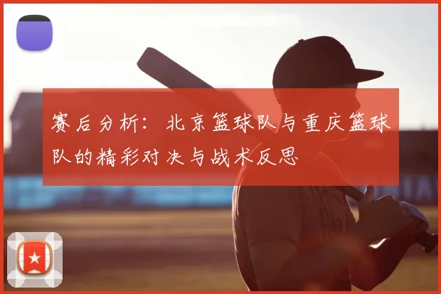 赛后分析：北京篮球队与重庆篮球队的精彩对决与战术反思