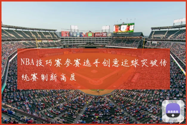 NBA技巧赛参赛选手创意运球突破传统赛制新高度