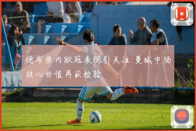 德布劳内欧冠表现引关注 曼城中场核心价值再获检验