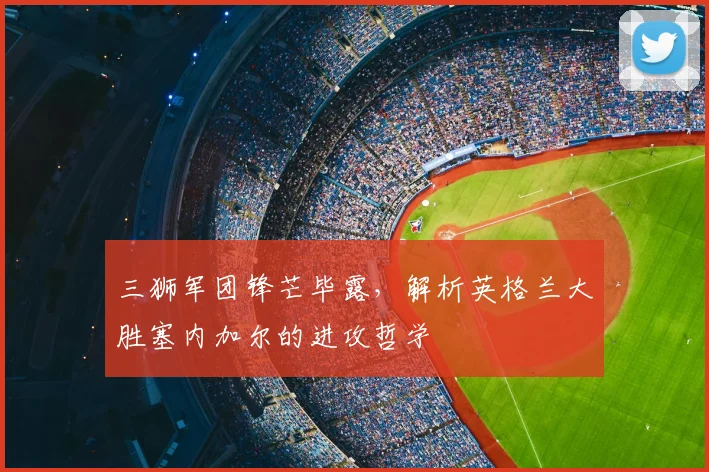三狮军团锋芒毕露,解析英格兰大胜塞内加尔的进攻哲学