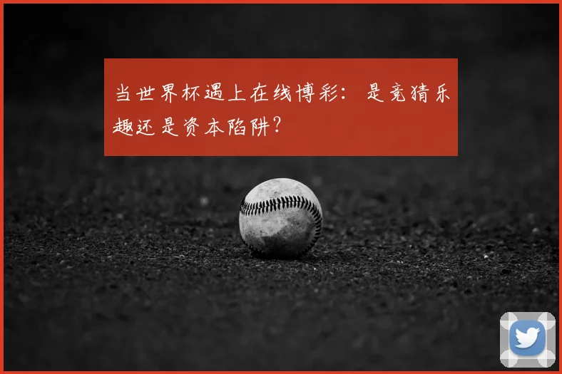 当世界杯遇上在线博彩:是竞猜乐趣还是资本陷阱?
