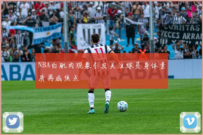 NBA白肌肉现象引发关注球员身体素质再成焦点