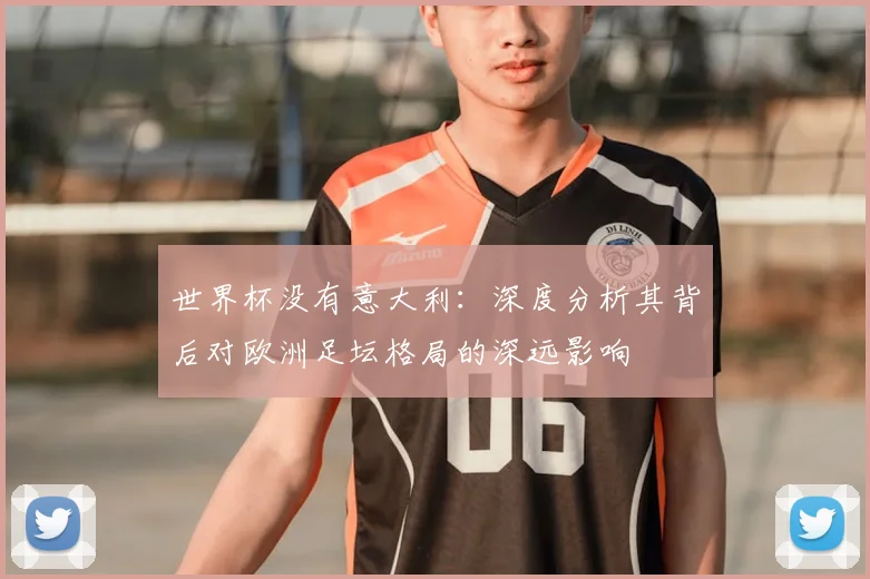 世界杯没有意大利:深度分析其背后对欧洲足坛格局的深远影响