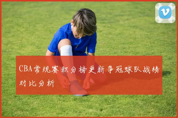 CBA常规赛积分榜更新争冠球队战绩对比分析