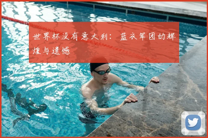 世界杯没有意大利:蓝衣军团的辉煌与遗憾