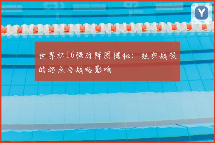 世界杯16强对阵图揭秘:经典战役的起点与战略影响