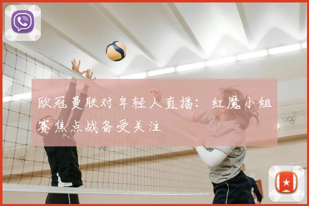 欧冠曼联对年轻人直播：红魔小组赛焦点战备受关注