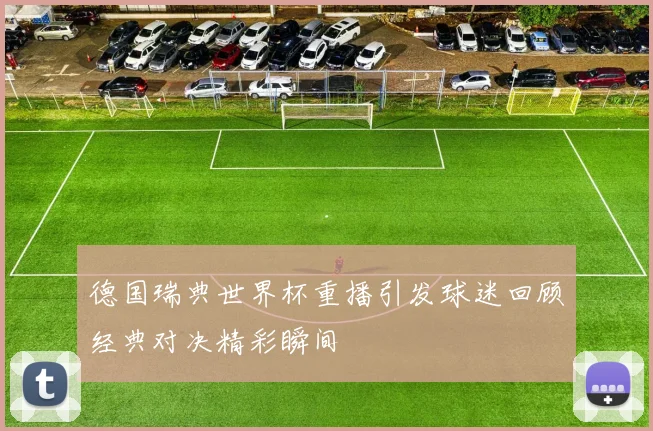 德国瑞典世界杯重播引发球迷回顾经典对决精彩瞬间