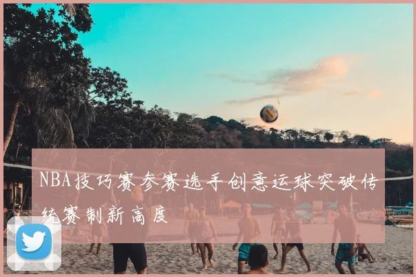 NBA技巧赛参赛选手创意运球突破传统赛制新高度