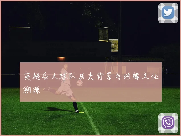 英超各大球队历史背景与地缘文化溯源