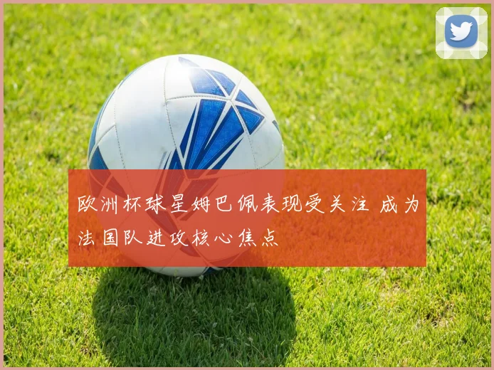欧洲杯球星姆巴佩表现受关注 成为法国队进攻核心焦点