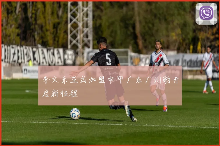 李文乐正式加盟中甲广东广州豹开启新征程