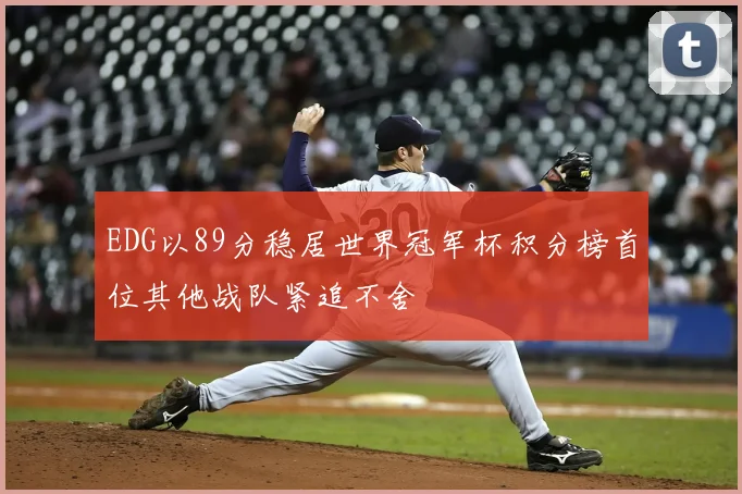 EDG以89分稳居世界冠军杯积分榜首位其他战队紧追不舍