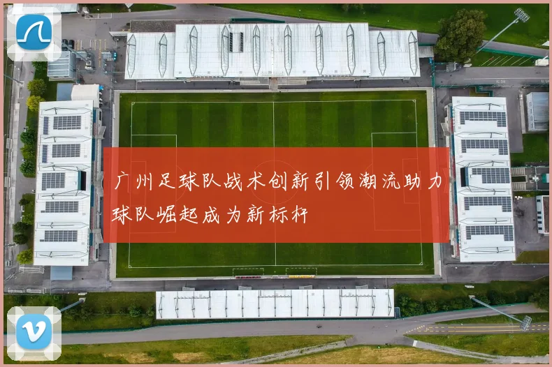 广州足球队战术创新引领潮流助力球队崛起成为新标杆