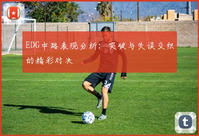 EDG中路表现分析:突破与失误交织的精彩对决