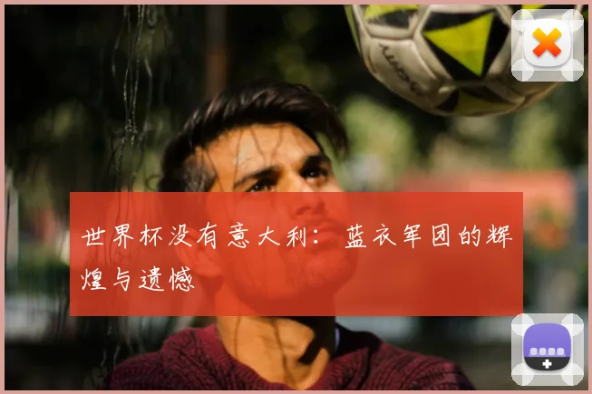 世界杯没有意大利:蓝衣军团的辉煌与遗憾